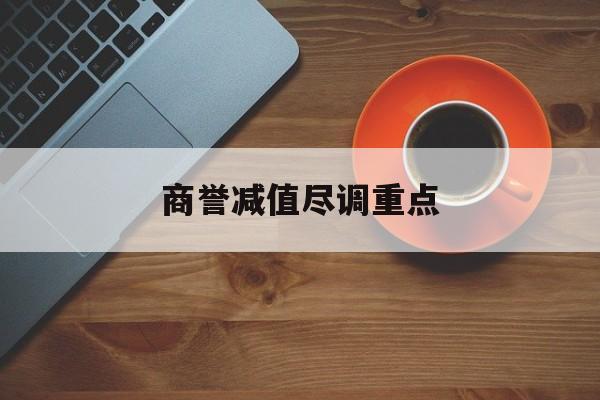 商誉减值尽调重点(商誉减值的上市公司)保定市
